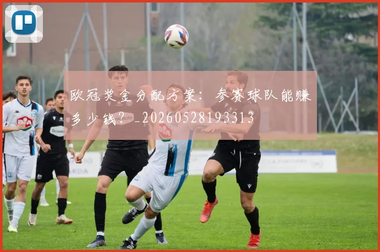 欧冠奖金分配方案：参赛球队能赚多少钱？_20260528193313