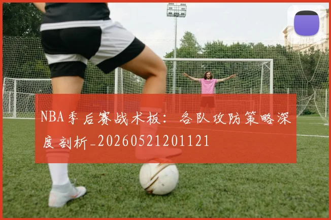 NBA季后赛战术板：各队攻防策略深度剖析_20260521201121