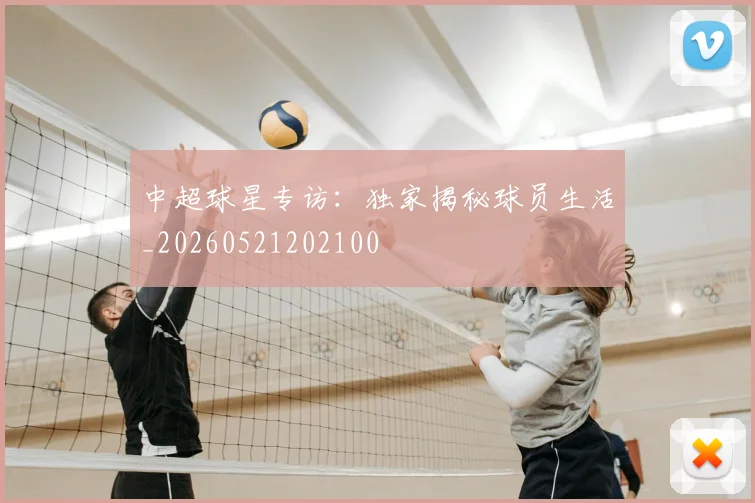 中超球星专访:独家揭秘球员生活_20260521202100