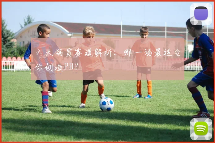 六大满贯赛道解析：哪一场最适合你创造PB？