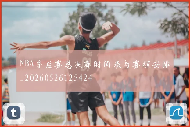 NBA季后赛总决赛时间表与赛程安排_20260526125424