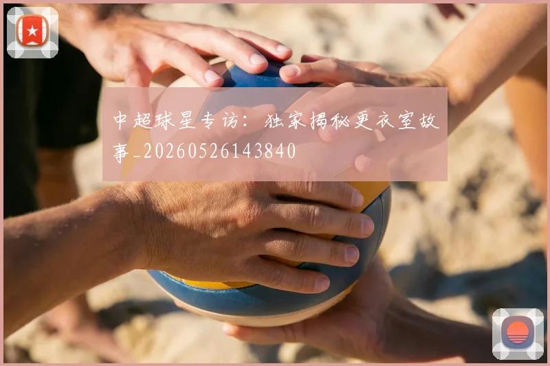 中超球星专访：独家揭秘更衣室故事_20260526143840