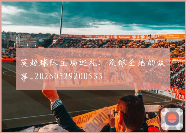 英超球队主场巡礼：足球圣地的故事_20260529200533