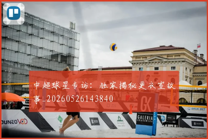 中超球星专访:独家揭秘更衣室故事_20260526143840