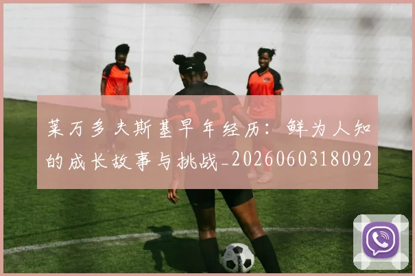 莱万多夫斯基早年经历:鲜为人知的成长故事与挑战_20260603180920