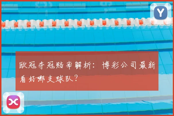 欧冠夺冠赔率解析：博彩公司最新看好哪支球队？